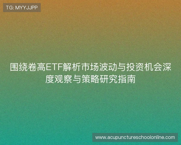 围绕卷高ETF解析市场波动与投资机会深度观察与策略研究指南 围绕卷高ETF解析市场波动与投资机会深度观察与策略研究指南