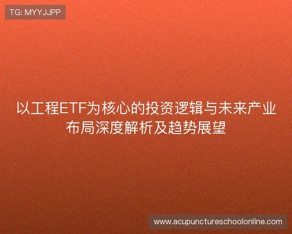 以工程ETF为核心的投资逻辑与未来产业布局深度解析及趋势展望